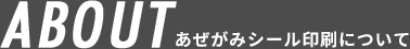 ABOUT あぜがみシール印刷について