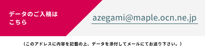 データのご入稿はこちら azegami@maple.ocn.ne.jp （このアドレスに内容を記載の上、データを添付してメールにてお送り下さい。）