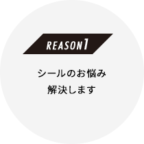 ［REASON 1］シールのお悩み解決します