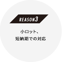 ［REASON 3］小ロット、短納期での対応